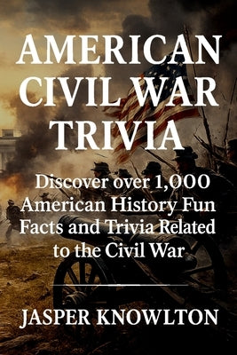 American Civil War Trivia: Discover Over 1,000 American History Fun Facts and Trivia Related to the Civil War by Knowlton, Jasper