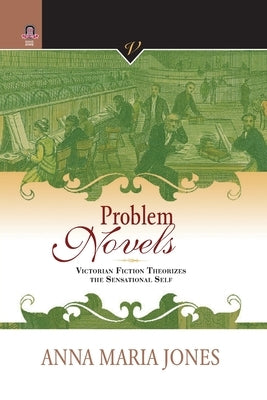 Problem Novels: Victorian Fiction Theorizes the Sensational Self by Jones, Anna Maria