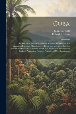 Cuba: Its Resources And Opportunities. Valuable Information For American Investors, Manufacturers, Exporters, Importers, Lum by Hyatt, Pulaski F.