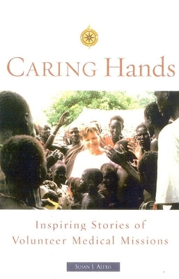 Caring Hands: Inspiring Stories of Volunteer Medical Missions by Alexis, Susan J.