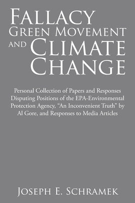 Fallacy of the Green Movement and Climate Change: Personal Collection of Papers and Responses Disputing Positions of the Epa-Environmental Protection by Schramek, Joseph E.