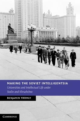 Making the Soviet Intelligentsia by Tromly, Benjamin