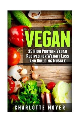 Vegan: 35 High Protein Vegan Recipes for Weight Loss and Building Muscle by Moyer, Charlotte