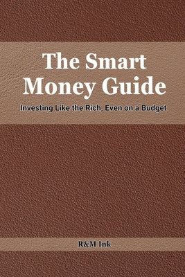 The Smart Money Guide: Investing Like the Rich, even on a Budget: Proven Strategies to Grow Wealth and Secure Your Financial Future by Ink, R&m