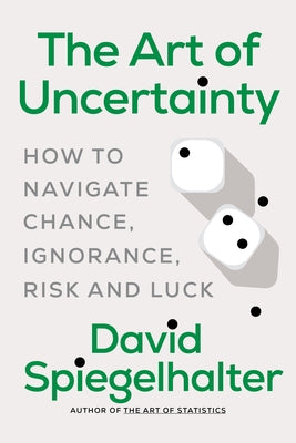 The Art of Uncertainty: How to Navigate Chance, Ignorance, Risk, and Luck by Spiegelhalter, David