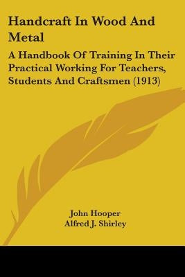 Handcraft In Wood And Metal: A Handbook Of Training In Their Practical Working For Teachers, Students And Craftsmen (1913) by Hooper, John