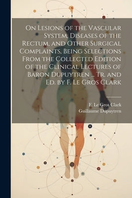 On Lesions of the Vascular System, Diseases of the Rectum, and Other Surgical Complaints, Being Selections From the Collected Edition of the Clinical by Dupuytren, Guillaume