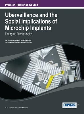 Uberveillance and the Social Implications of Microchip Implants: Emerging Technologies by Michael, M. G.