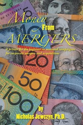 Money from Mergers: A Primer for the Beginner or Seasoned Campaigner for Corporate Mergers and Acquisitions by Jewczyn Ph. D., Nicholas