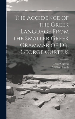 The Accidence of the Greek Language From the Smaller Greek Grammar of Dr. George Curtius by Smith, William