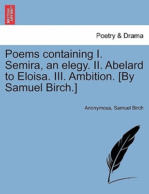 Poems Containing I. Semira, an Elegy. II. Abelard to Eloisa. III. Ambition. [By Samuel Birch.] by Anonymous