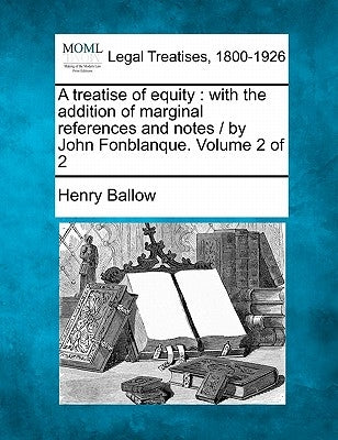 A treatise of equity: with the addition of marginal references and notes / by John Fonblanque. Volume 2 of 2 by Ballow, Henry