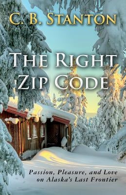 The Right Zip Code: Passion, Pleasure, and Love on Alaska's Last Frontier by Stanton, C. B.