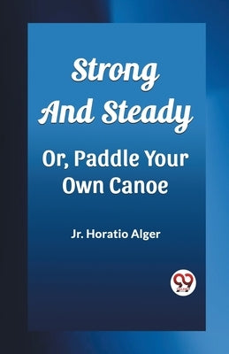 Strong and Steady Or, Paddle Your Own Canoe by Alger, Horatio, Jr.