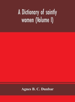 A dictionary of saintly women (Volume I) by B. C. Dunbar, Agnes