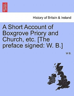 A Short Account of Boxgrove Priory and Church, Etc. [The Preface Signed: W. B.] by B, W.