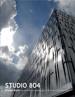 Studio 804: Design Build: Expanding the Pedagogy of Architectural Education by Rockhill, Dan