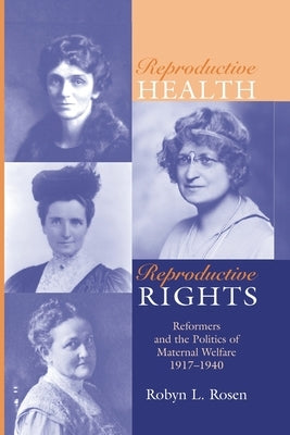 Reproductive Health, Reproductive Rights: Reformers & the Politics of Maternal Welfare, 1917-1940 by Rosen, Robyn L.