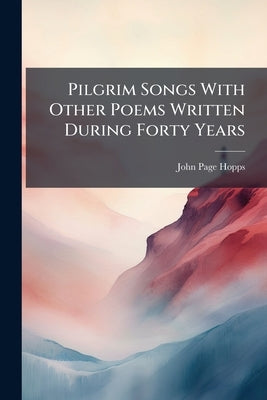 Pilgrim Songs With Other Poems Written During Forty Years by Hopps, John Page