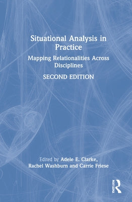 Situational Analysis in Practice: Mapping Relationalities Across Disciplines by Clarke, Adele E.