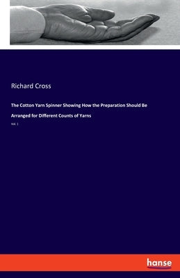 The Cotton Yarn Spinner Showing How the Preparation Should Be Arranged for Different Counts of Yarns: Vol. 1 by Cross, Richard