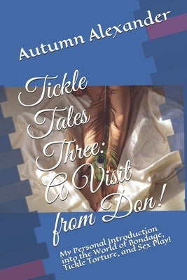 Tickle Tales Three: A Visit from Don!: My Personal Introduction into the World of Bondage, Tickle Torture, and Sex Play! by Alexander, Autumn