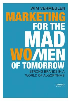Marketing for the Mad (Wo)Men of Tomorrow: Strong Brands in a World of Algorithms by Vermeulen, Wim