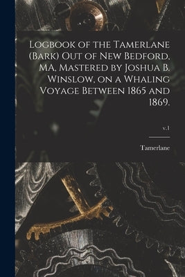 Logbook of the Tamerlane (Bark) out of New Bedford, MA, Mastered by Joshua B. Winslow, on a Whaling Voyage Between 1865 and 1869.; v.1 by Tamerlane (Bark)