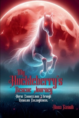 My Huckleberry's Rescue Journey: Horse Connections Through Quantum Entanglement by Gassib, Anna M.