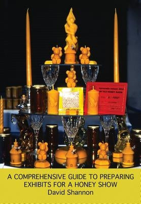 A Comprehensive Guide to Preparing Exhibits for a Honey Show by Shannon, David