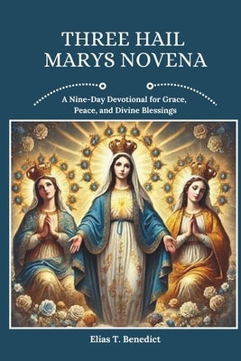 Three Hail Marys Novena: A Nine-Day Devotional for Grace, Peace, and Divine Blessings by Benedict, Elias T.