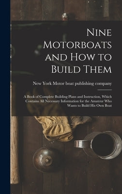 Nine Motorboats and how to Build Them: A Book of Complete Building Plans and Instruction, Which Contains all Necessary Information for the Amateur who by Motor Boat Publishing Company, New York
