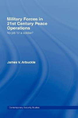 Military Forces in 21st Century Peace Operations: No Job for a Soldier? by Arbuckle, James V.