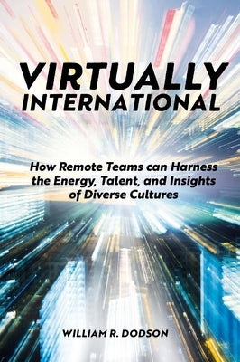 Virtually International: How Remote Teams Can Harness the Energy, Talent, and Insights of Diverse Cultures by R. Dodson, William