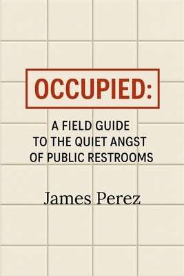 Occupied: A Field Guide to the Quiet Angst of Public Restrooms by Perez, James