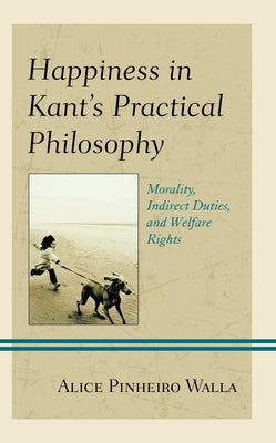 Happiness in Kant's Practical Philosophy: Morality, Indirect Duties, and Welfare Rights by Pinheiro Walla, Alice
