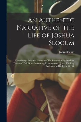 An Authentic Narrative of the Life of Joshua Slocum: Containing a Succinct Account of his Revolutionary Services, Together With Other Interesting Remi by Slocum, John