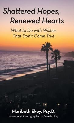 Shattered Hopes, Renewed Hearts: What to Do with Wishes That Don't Come True by Ekey Psy D., Maribeth