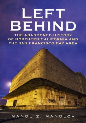 Left Behind: The Abandoned History of Northern California and the San Francisco Bay Area by Manolov, Manol Z.