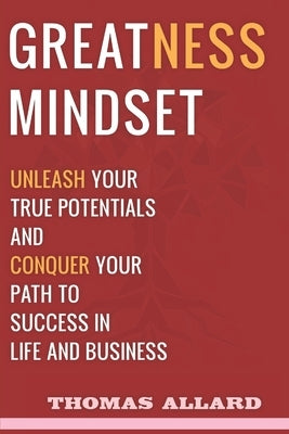 Greatness Mindset: Unleash your True Potentials and Conquer your Path to Success in Life and Business by Allard, Thomas