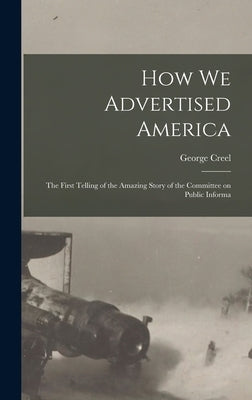 How we Advertised America; the First Telling of the Amazing Story of the Committee on Public Informa by Creel, George