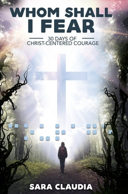 Whom Shall I Fear: 30 Days of Christ-Centered Courage by Claudia, Sara