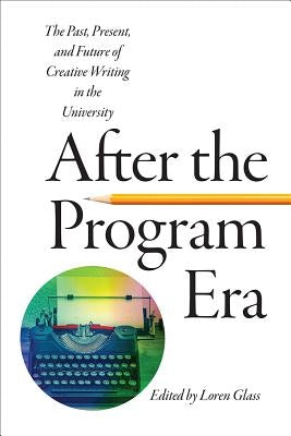 After the Program Era: The Past, Present, and Future of Creative Writing in the University by Glass, Loren