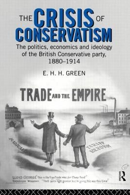 The Crisis of Conservatism: The Politics, Economics and Ideology of the Conservative Party, 1880-1914 by Green, E. H. H.