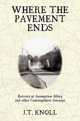 Where The Pavement Ends: Retreats at Assumption Abbey and other Contemplative Journeys by J. T. Knoll
