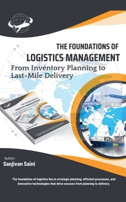 The Foundations of Logistics Management: From Inventory Planning to Last-Mile Delivery by Saini, Sanjivan