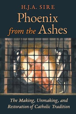 Phoenix from the Ashes: The Making, Unmaking, and Restoration of Catholic Tradition by Sire, Henry