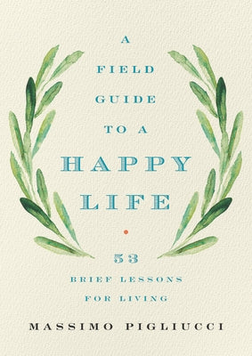 A Field Guide to a Happy Life: 53 Brief Lessons for Living by Pigliucci, Massimo