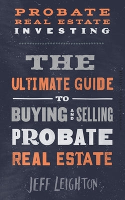 Probate Real Estate Investing: The Ultimate Guide To Buying And Selling Probate Real Estate by Leighton, Jeff