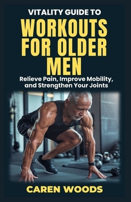 Vitality Guide to Workouts for Older Men: Ageless Fitness for Men Over 50 with Strength Mobility and Vitality by Woods, Caren